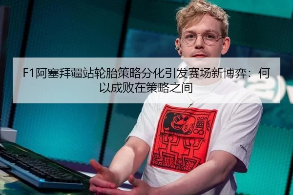 F1阿塞拜疆站轮胎策略分化引发赛场新博弈：何以成败在策略之间