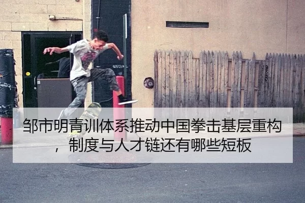 邹市明青训体系推动中国拳击基层重构，制度与人才链还有哪些短板